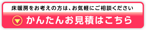 床暖房をお考えの方は、お気軽にご相談ください　かんたんお見積はこちら